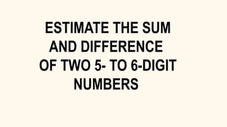 ESTIMATE THE SUM
AND DIFFERENCE
OF TWO 5- TO 6-DIGIT
NUMBERS
 