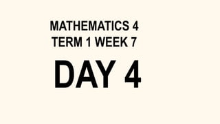 DAY 4
MATHEMATICS 4
TERM 1 WEEK 7
 