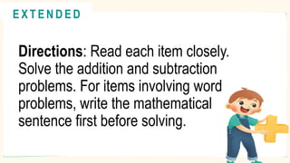Directions: Read each item closely.
Solve the addition and subtraction
problems. For items involving word
problems, write the mathematical
sentence first before solving.
@
@
E X T E N D E D
 