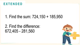 1. Find the sum: 724,150 + 185,950
2. Find the difference:
672,405 - 281,560
@
@
E X T E N D E D
 