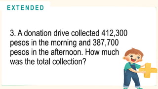 3. A donation drive collected 412,300
pesos in the morning and 387,700
pesos in the afternoon. How much
was the total collection?
@
@
E X T E N D E D
 