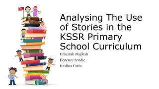 Analysing The Use
of Stories in the
KSSR Primary
School Curriculum
Umairah Najihah
Florence Sendie
Haslina Faten
 