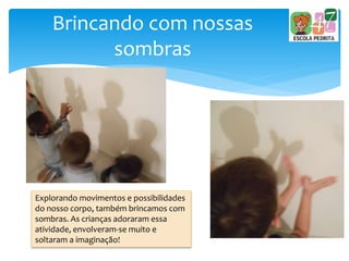 Brincando com nossas
sombras
Explorando movimentos e possibilidades
do nosso corpo, também brincamos com
sombras. As crianças adoraram essa
atividade, envolveram-se muito e
soltaram a imaginação!
 