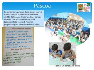 Páscoa
Levantamos hipóteses das crianças sobre a
Páscoa. Depois trabalhamos o sentido
cristão da Páscoa, despertando-os para as
virtudes que essa data nos recorda
(generosidade e amor). Fizemos
propósitos para vivermos essas virtudes
Fizemos um cartão para família
 