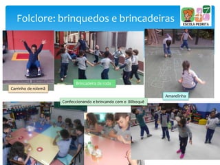 Folclore: brinquedos e brincadeiras
Carrinho de rolemã
Brincadeira de roda
Amarelinha
Confeccionando e brincando com o Bilboquê
 