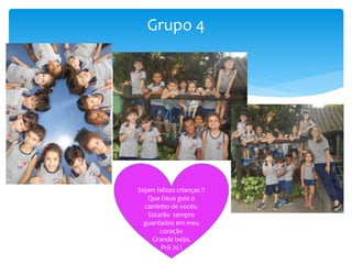 Grupo 4
Sejam felizes crianças !!
Que Deus guie o
caminho de vocês.
Estarão sempre
guardados em meu
coração
Grande beijo,
Prô Jú !
 