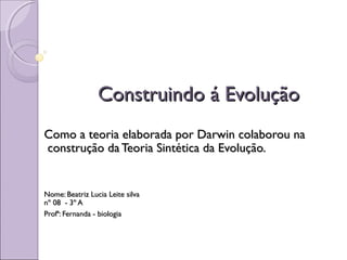 Construindo á Evolução
Como a teoria elaborada por Darwin colaborou na
construção da Teoria Sintética da Evolução.


Nome: Beatriz Lucia Leite silva
nº 08 - 3º A
Profª: Fernanda - biologia
 