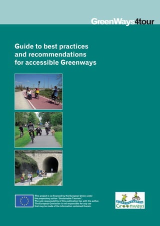Guide to best practices
and recommendations
for accessible Greenways
This project is co-financed by the European Union under
the preparatory action “Sustainable Tourism”.
The sole responsability of this publication lies with the author.
The European Comission is not responsible for any use
that may be made of the information contained therein.
 