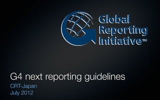 G4 next reporting guidelines
CRT-Japan
July 2012
 