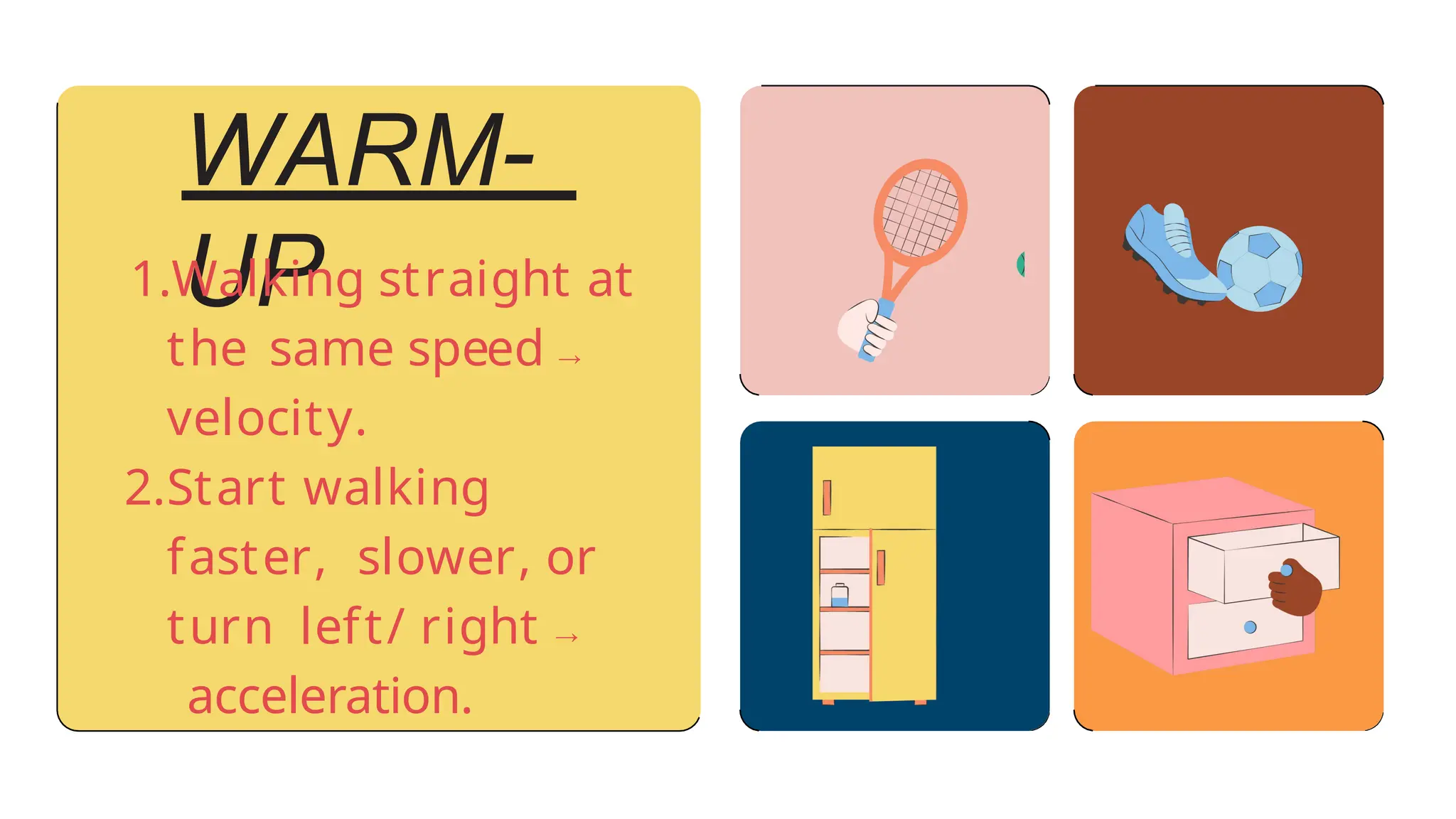 WARM-
UP
1.Walking straight at
the same speed →
velocity.
2.Start walking
faster, slower, or
turn left/ right →
acceleration.
 