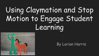 Using Claymation and Stop
Motion to Engage Student
Learning
By Lorian Harris
 
