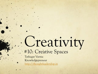Creativity#10: Creative Spaces
Tathagat Varma
Knowledgepreneur
http://thoughtleadership.in
 