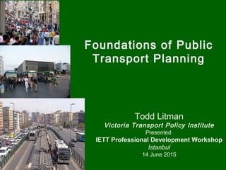 Foundations of Public
Transport Planning
Todd Litman
Victoria Transport Policy Institute
Presented
IETT Professional Development Workshop
Istanbul
14 June 2015
 
