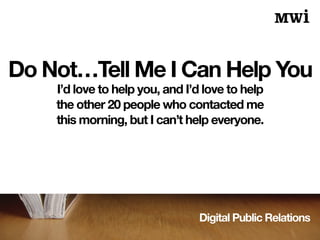 Digital Public Relations
Do Not…Tell Me I Can Help You
I’d love to help you, and I’d love to help
the other 20 people who contacted me
this morning, but I can’t help everyone.
 