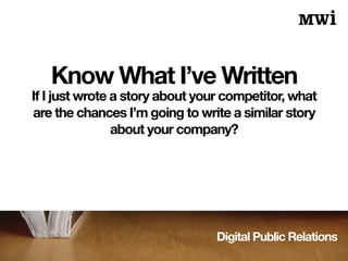 Digital Public Relations
Know What I’ve Written
If I just wrote a story about your competitor, what
are the chances I’m going to write a similar story
about your company?
 