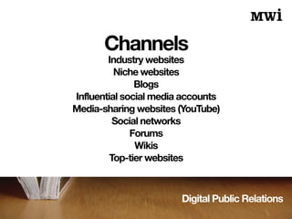 Digital Public Relations
Channels
Industry websites
Niche websites
Blogs
Influential social media accounts
Media-sharing websites (YouTube)
Social networks
Forums
Wikis
Top-tier websites
 