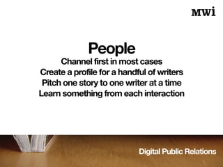 Digital Public Relations
People
Channel first in most cases
Create a profile for a handful of writers
Pitch one story to one writer at a time
Learn something from each interaction
 