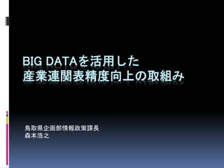 BIG DATAを活用した 
産業連関表精度向上の取組み 
鳥取県企画部情報政策課長 
森本浩之 
 
