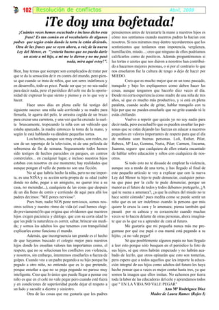 102 Resolución de confl ictos                                                                    Abril, 2008


                     ¡Te doy una bofetada!
   ¡Cuántas veces hemos escuchado e incluso dicho esta            pensásemos antes de levantarle la mano a nuestros hijos es
       frase! Es tan común en el vocabulario de algunos           cómo nos sentíamos cuando nuestros padres lo hacían con
padres que según están dando la torta la están diciendo.          nosotros. Si nos miramos muy dentro recordaremos que los
 Otra de las frases que se oyen ahora, a raíz de la nueva         sentimientos que teníamos eran impotencia, vergüenza,
  Ley del Menor, es "¡estaría bueno que no pueda darle            humillación, miedo...; creo que ninguno de ellos podríamos
      un azote a mi hijo, a mi me lo dieron y no me pasó          calificarlos como de positivos. Además preguntémonos si
                                nada, mira aquí estoy!".          las tortas o azotes que nos dieron a nosotros han contribui-
                                                                  do a hacernos mejores personas, o si por el contrario lo que
Bien, hay temas que siempre son complicados de tratar por         nos enseñaron fue la cultura de tengo o dejo de hacer por
que te da la sensación de ir en contra del mundo, pero pien-      MIEDO.
so que cuando se trata de niños, que son seres indefensos y                 Creo que es mucho mejor que en un tono pausado,
en desarrollo, todo es poco. Puede ser que yo no sea nadie        tranquilo y bajo les expliquemos como deben hacer las
para decir nada, pero el periódico del cole me da la oportu-      cosas, aunque tengamos que hacerlo diez veces al día.
nidad de expresar lo que siento y pienso y es lo que voy a        Desde mi corta experiencia como madre de una niña de tres
hacer.                                                            años, sé que es mucho más productivo, y si está en plena
         Hace unos días en plena calle fui testigo del            pataleta, cuando acabe de gritar, hablar tranquilo con tu
siguiente suceso: una niña sale corriendo y su madre para         hijo por que no puedes enseñarle que no grite cuando tú le
frenarla, le agarra del pelo, le arrastra cogida de un brazo      estás chillando.
para cruzar una carretera, y una vez que ha cruzado la suel-                Vuelvo a repetir que quizás yo no soy nadie para
ta bruscamente, tropezando la niña con un vehículo que            decir nada, pero escuchad lo que os pueden enseñar las per-
estaba aparcado, la madre entonces la toma de la mano, y          sonas que se están dejando las fuerzas en educar a nuestros
según le está hablando va dándole pequeñas tortas.                pequeños en valores importantes de respeto para que el día
         Los hechos, aunque son muy crudos, son reales, no        de mañana sean buenas personas. Loli, Esther, Pilar,
son de un reportaje de la televisión, ni de una película de       Rebeca, Mª Luz, Gemma, Nuria, Pilar; Carmen, Encarna,
sobremesa de fin de semana. Seguramente todos hemos               Juanma, seguro que cualquiera de ellos estaría encantado
sido testigos de hechos parecidos en parques, en centros          de hablar sobre educación y niños con cualquiera de nos-
comerciales... en cualquier lugar, e incluso nuestros hijos       otros.
estaban con nosotros en ese momento; hay realidades que                     Si todo esto no te disuade de emplear la violencia,
aunque pongan el vello de punta no son una ficción.               aunque sea a modo de una torta, y has llegado al final de
         No sé que habría hecho la niña, pero no me impor-        este pequeño artículo te voy a explicar que con la nueva
ta, es una NIÑA y su acción sería propia de su edad (subir        Ley del Menor tu hijo te pude denunciar, cualquier perso-
donde no debe, pegar a un amiguito, no querer irse a su           na que pase por la calle te pude denunciar, porque un
casa, no merendar...), cualquiera de las cosas que después        menor es el futuro de todos y todos debemos protegerlo. ¿A
de un día lleno de estrés y corriendo de aquí para allá los       qué te suena a amenaza?, ¿a que la cultura del miedo no te
padres decimos: "ME pones nervioso".                              hace sentir cómodo? pues medita como se puede sentir un
         Pues bien, nadie NOS pone nerviosos, somos nos-          niño que es un ser indefenso cuando la persona que más
otros solitos y nuestro ritmo de vida (el cual hemos elegi-       quiere le cruza la cara y le amenaza; piensa también qué
do previamente) lo que origina que olvidemos que nuestros         pasará por su cabeza y su corazoncito cuando muchas
hijos exigen paciencia y diálogo, que con su corta edad lo        veces se lo hacen delante de otras personas, ahora imagína-
que les pide la naturaleza es correr, saltar, brincar sin medi-   te que es lo que va a aprender de cara al futuro.
da; y somos los adultos los que tenemos con tranquilidad                    Me gustaría que mi pequeña nunca más me pre-
explicarles como funciona el mundo.                               guntase por qué ese papá o esa mamá está pegando a su
         Además, que incongruencia tan grande es el hecho         hijito, ¡si no vale pegar!
de que hayamos buscado el colegio mejor para nuestros                       Sé que posiblemente algunos papás no han llegado
hijos donde les enseñan valores tan importantes como, el          a leer esto porque sólo busquen en el periódico la foto de
respeto, que no se solucionan los conflictos con violencia,       sus hijos, sé que otros habrán empezado y no habrán aca-
y nosotros, sin embargo, intentemos enseñarles a fuerza de        bado de leerlo, que otros opinarán que esto son tonterías,
golpes. Cuando veo a un padre pegando a su hijo porque ha         pero espero que a todos aquellos que les importe la educa-
pegado a otro niño, no entiendo que es lo que pretende,           ción integral de sus hijos como adultos del futuro les haya
porque enseñar a que no se pega pegando no parece muy             hecho pensar que a veces es mejor contar hasta tres, ya que
inteligente. Creo que lo único que puede llegar a pensar ese      somos la imagen que ellos imitan. No echemos por tierra
niño es que en el cole no vale pegar pero cuando esté fuera       toda la labor de las educadoras del cole y aprendamos todos
y en condiciones de superioridad puede dejar el respeto a         que " EN LA VIDA NO VALE PEGAR"
un lado y sacudir a diestro y siniestro.                                                             Ana Mª Rodríguez Díaz
         Otra de las cosas que me gustaría que los padres                                    Madre de Laura Ramos (Rojos I)
 