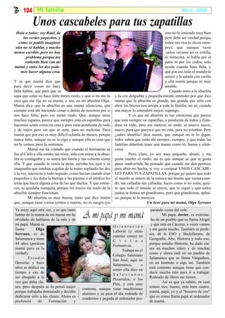 104 Mi fami l ia                                                                                        Abril, 2008

            Unos cascabeles para tus zapatillas
 Hola a todos: soy Raúl, de                                                                          esto no lo entiendo muy bien
     los verdes pequeños, y                                                                          pero debe ser verdad porque
  como os podéis imaginar                                                                            todos mis tíos lo dicen siem-
 aún no sé hablar, y mucho                                                                           pre); que aunque tiene
menos escribir, pero no hay                                                                          varios vecinos no es cotilla,
       problema porque me                                                                            ni meticona, ni habla por el
      entiendo bien con mi                                                                           patio ni por los codos; sólo
mamá y entre los dos pode-                                                                           ayuda cuando hace falta, y
   mos hacer alguna cosa.                                                                            que por eso todo el mundo la
                                                                                                     quiere y la saluda con cariño
Y es que mamá dice que                                                                               y ella sonríe porque es muy
para decir cosas no hace                                                                             amable.
falta hablar, que para que se                                                                           Cuando miro a la abuelita
sepa que estás no hace falta meter ruido, y que si no me lo        y la veo delgadita y pequeña intento entender por qué dice
creo que me fije en su mamá, o sea, en mi abuelita Olga.           mamá que la abuelita es grande, tan grande que sólo con
Mamá dice que la abuelita es una mamá silenciosa, que              abrir los brazos nos arropa a toda la familia; no sé, cuando
siempre está ahí haciendo cosas o detrás de nosotros por si        sea mayor lo entenderé mejor, supongo.
nos hace falta, pero sin meter ruido. Que, aunque tiene                     Y es que mi abuelita es tan silenciosa que parece
muchos zapatos, parece que siempre está en zapatillas para         que está siempre en zapatillas, a pendiente de todos y fiján-
hacernos sentir como en casa y para estar pendiente de todo        dose en todo, pero sin meterse en nada; se mueve suave,
y de todos pero sin que se note, para no molestar. Dice            suave, para que parezca que no está, para no estorbar. Pero
mamá que por eso es muy difícil echarla de menos, porque           ¿sabes abuelita? dice mamá, que aunque no te lo digan,
nunca falta, aunque no se la oiga y aunque ella se crea que        todos saben que estás ahí siempre, siempre, y que todas las
no la vemos, pero la sentimos.                                     familias deberían tener una mamá como tú, buena y silen-
          Mamá me ha contado que cuando el hermanito se            ciosa.
fue al Cielo y ella estaba tan triste, sólo con mirar a la abue-            Pero, claro, yo soy muy pequeño, abueli, y me
lita se contagiaba y se sentía tan fuerte y tan valiente como      gusta mucho el ruido; así es que aunque sé que te gusta
ella. Y que cuando le venía la pena, cerraba los ojos y se         pasar inadvertida, he pensado que cuando me den permiso
imaginaba que estaban cogidas de la mano soplando las dos          para abrir mi hucha, te voy a comprar UNOS CASCABE-
a la vez, suavecito y todo seguido, como hacían cuando eran        LES PARA TUS ZAPATILLAS, porque yo quiero que todo
pequeños y les dolía la barriga o las piernas o el médico les      el mundo se entere de la música tan bonita que suena cuan-
tenía que hacer alguna cosa de las que duelen. Y que enton-        do, tan calladita tan calladita, haces como si no estás; quie-
ces, se quedaba tranquila, porque los trucos sin ruido de la       ro que todo el mundo se entere, que te oigan y que todos
abuelita siempre funcionan.                                        juntos te demos un grandísimo, pero que grandísimo, aplau-
          Mi abuelita es muy buena; tanto que dice mamá            so, porque te lo mereces.
que, aunque tiene varios yernos y nueras, no es suegra (yo                              Un beso para mi mamá, Olga Serrano
Ya estoy aquí otra vez, y es que tanto                                                    parando cosas del cole.
hablar de la mamá de mi mamá me he
olvidado de hablaros de la mía y de
                                              A mi papá y mi mamá                                Mi papá, Javier, es extreme-
                                                                                          ño de un pueblo que se llama Ahigal
mi papá. Mamá se                                                                          y que está en Cáceres, a veces vamos
                                                              Orientación
llama        Olga                                                                        y me gusta mucho. También es profe-
                                                              Laboral (y otras
Serrano, es de                                                                           sor, de la ESO y Bachillerato, de
                                                              cuantas cosas) en
Salamanca y tiene                                                                        Geografía, Arte, Historia y todo eso,
                                                              C i c l o s
44 años (perdona                                                                         porque estudio Historia; ha dado cla-
                                                              Formativos.
mamá pero es la                                                                          ses en muchos sitios y de muchas
                                                                     Trabaja en el
verdad).                                                                                 cosas y ahora está en un pueblo de
                                                              Colegio Salesiano
        Estudió                                                                          Salamanca que se llama Vitigudino,
                                                              San José, aquí en
Derecho y hace                                                                           en un Instituto o algo así. También
                                                              Salamanca,        o
años se dedicó un                                                                        está contento aunque tiene que con-
                                                              como ella dice en
tiempo a eso de                                                                          ducir mucho rato para ir a trabajar.
                                                              Salesianos
ser abogado a la                                                                         Rodeado de libros me tienen.
                                                              Pizarrales, o los
vez que daba cla-                                                                                Así es que ya sabéis, en casa
                                                              Piza, y está muy
ses; pero después se lo pensó mejor                                                      somos tres; bueno, más bien cuatro:
                                             contenta, aunque tiene muchísimos
porque trabajaba demasiado y decidió                                                     mamá, papá, yo y el "becerro de oro"
                                             alumnos y se pasa el día rodeada de
dedicarse sólo a las clases. Ahora es                                                    que es como llama papá al ordenador
                                             cuadernos y pegada al ordenador pre-
profesora     de     Formación       y                                                   de mamá.
 