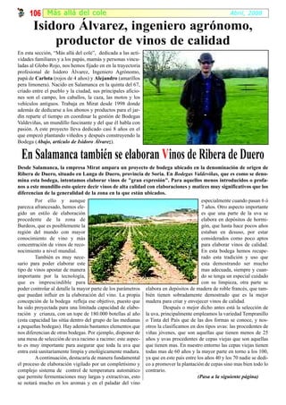 106 Más al lá del cole                                                                         Abril, 2008

       Isidoro Álvarez, ingeniero agrónomo,
           productor de vinos de calidad
En esta sección, “Más allá del cole”, dedicada a las acti-
vidades familiares y a los papás, mamás y personas vincu-
ladas al Globo Rojo, nos hemos fijado en en la trayectoria
profesional de Isidoro Álvarez, Ingeniero Agrónomo,
papá de Carlota (rojos de 4 años) y Alejandro (amarillos
pera limonera). Nacido en Salamanca en la quinta del 67,
criado entre el pueblo y la ciudad, sus principales aficio-
nes son el campo, los caballos, la caza, las motos y los
vehículos antiguos. Trabaja en Mirat desde 1998 donde
además de dedicarse a los abonos y productos para el jar-
dín reparte el tiempo en coordinar la gestión de Bodegas
Valdeviñas, un mundillo fascinante y del que él habla con
pasión. A este proyecto lleva dedicado casi 8 años en el
que empezó plantando viñedos y después construyendo la
Bodega (Abajo, artículo de Isidoro Álvarez).

 En Salamanca también se elaboran V inos de Ribera de Duero
Desde Salamanca, la empresa Mirat ampara un proyecto de bodega ubicado en la denominación de origen de
Ribera de Duero, situado en Langa de Duero, provincia de Soria. En Bodegas Valdeviñas, que es como se deno-
mina esta bodega, intentamos elaborar vinos de "gran expresión". Para aquellos menos introducidos o profa-
nos a este mundillo esto quiere decir vinos de alta calidad con elaboraciones y matices muy significativos que los
diferencian de la generalidad de la zona en la que están ubicados.
         Por ello y aunque                                                            especialmente cuando pasan 6 ó
parezca afrancesado, hemos ele-                                                       7 años. Otro aspecto importante
gido un estilo de elaboración                                                         es que una parte de la uva se
procedente de la zona de                                                              elabora en depósitos de hormi-
Burdeos, que es posiblemente la                                                       gón, que hasta hace pocos años
región del mundo con mayor                                                            estaban en desuso, por estar
conocimiento de vino y más                                                            considerados como poco aptos
concentración de vinos de reco-                                                       para elaborar vinos de calidad.
nocimiento a nivel mundial.                                                           En esta bodega hemos recupe-
         También es muy nece-                                                         rado esta tradición y uso que
sario para poder elaborar este                                                        esta demostrando ser mucho
tipo de vinos apostar de manera                                                       mas adecuada, siempre y cuan-
importante por la tecnología,                                                         do se tenga un especial cuidado
que es imprescindible para                                                            con su limpieza, otra parte se
poder controlar al detalle la mayor parte de los parámetros elabora en depósitos de madera de roble francés, que tam-
que puedan influir en la elaboración del vino. La propia bién tienen sobradamente demostrado que es la mejor
concepción de la bodega refleja ese objetivo, puesto que madera para criar y envejecer vinos de calidad.
ha sido proyectada para una limitada capacidad de elabo-            Después o mejor dicho antes está la selección de
ración y crianza, con un tope de 180.000 botellas al año la uva, principalmente empleamos la variedad Tempranillo
(esta capacidad las sitúa dentro del grupo de las medianas o Tinta del País que de las dos formas se conoce, y nos-
a pequeñas bodegas). Hay además bastantes elementos que otros la clasificamos en dos tipos uvas: las procedentes de
nos diferencian de otras bodegas. Por ejemplo, disponer de viñas jóvenes, que son aquellas que tienen menos de 25
una mesa de selección de uva racimo a racimo: este aspec- años y uvas procedentes de cepas viejas que son aquellas
to es muy importante para asegurar que toda la uva que que tienen mas. En nuestro entorno las cepas viejas tienen
entra está sanitariamente limpia y enológicamente madura. todas mas de 60 años y la mayor parte en torno a los 100,
         A continuación, destacaría de manera fundamental ya que en este país entre los años 40 y los 70 nadie se dedi-
el proceso de elaboración vigilado por un completísimo y co a promover la plantación de cepas sino mas bien todo lo
complejo sistema de control de temperatura automático contrario.
que permite fermentaciones muy largas y extractivas, esto                           (Pasa a la siguiente página)
se notará mucho en los aromas y en el paladar del vino
 