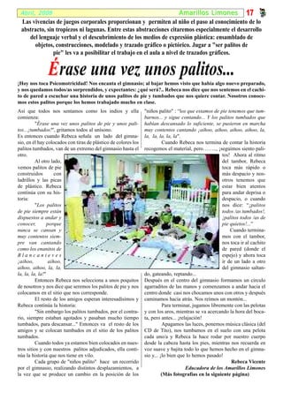 Abril, 2008                                                           Amari l los Limones 17
 Las vivencias de juegos corporales proporcionan y permiten al niño el paso al conocimiento de lo
 abstracto, sin tropiezos ni lagunas. Entre estas abstracciones citaremos especialmente el desarrollo
    del lenguaje verbal y el descubrimiento de los medios de expresión plástica: ensamblado de
      objetos, construcciones, modelado y trazado gráfico o pictórico. Jugar a "ser palitos de
               pie" les va a posibilitar el trabajo en el aula a nivel de trazados gráficos.


               É rase una vez unos palitos...
¡Hoy nos toca Psicomotricidad! Nos encanta el gimnasio; al bajar hemos visto que había algo nuevo preparado,
y nos quedamos todos/as sorprendidos, y expectantes: ¿qué será?.. Rebeca nos dice que nos sentemos en el cachi-
to de pared a escuchar una historia de unos palitos de pie y tumbados que nos quiere contar. Nosotros conoce-
mos estos palitos porque los hemos trabajado mucho en clase.
Así que todos nos sentamos como los indios y ella               "niños palito" : “los que estamos de pie tenemos que tum-
comienza:                                                       barnos... y sigue contando... Y los palitos tumbados que
          "Érase una vez unos palitos de pie y unos pali-       habían descansado lo suficiente, se pusieron en marcha
tos...¡tumbados!", gritamos todos al unísono.                   muy contentos cantando ¡aihoo, aihoo, aihoo, aihoo, la,
Es entonces cuando Rebeca señala un lado del gimna-             la, la, la, la, la".
sio, en él hay colocados con tiras de plástico de colores los             Cuando Rebeca nos termina de contar la historia
palitos tumbados, van de un extremo del gimnasio hasta el       recogemos el material, pero…….., ¡seguimos siento pali-
otro.                                                                                                 tos! Ahora al ritmo
          Al otro lado,                                                                               del tambor, Rebeca
vemos palitos de pie                                                                                  toca más rápido o
construidos          con                                                                              más despacio y nos-
ladrillos y las picas                                                                                 otros tenemos que
de plástico. Rebeca                                                                                   estar bien atentos
continúa con su his-                                                                                  para andar deprisa o
toria:                                                                                                despacio, o cuando
          "Los palitos                                                                                nos dice: “¡palitos
de pie siempre están                                                                                  todos /as tumbados!,
dispuestos a andar y                                                                                  ¡palitos todos /as de
conocer,         porque                                                                               pie quietos!...”
nunca se cansan y                                                                                         Cuando termina-
muy contentos siem-                                                                                   mos con el tambor,
pre van cantando                                                                                      nos toca ir al cachito
como los enanitos de                                                                                  de pared (donde el
Blancanieves                                                                                          espejo) y ahora toca
¡aihoo,           aihoo,                                                                              ir de un lado a otro
aihoo, aihoo, la, la,                                                                                 del gimnasio saltan-
la, la, la, la!"                                                do, gateando, reptando...
          Entonces Rebeca nos selecciona a unos poquitos        Después en el centro del gimnasio formamos un circulo
de nosotros y nos dice que seremos los palitos de pie y nos     agarraditos de las manos y comenzamos a andar hacia el
colocamos en el sitio que nos corresponde.                      centro donde casi nos chocamos unos con otros y después
          El resto de los amigos esperan interesadísimos y      caminamos hacia atrás. Nos reímos un montón...
Rebeca continúa la historia:                                              Para terminar, jugamos libremente con las pelotas
          "Sin embargo los palitos tumbados, por el contra-     y con los aros, mientras se va acercando la hora del boca-
rio, siempre estaban agotados y pasaban mucho tiempo            ta, pero antes... ¡relajación!
tumbados, para descansar..." Entonces va el resto de los                  Apagamos las luces, ponemos música clásica (del
amigos y se colocan tumbados en el sitio de los palitos         CD de Tito), nos tumbamos en el suelo con una pelota
tumbados.                                                       cada uno/a y Rebeca la hace rodar por nuestro cuerpo
          Cuando todos ya estamos bien colocados en nues-       desde la cabeza hasta los pies, mientras nos recuerda en
tros sitios y con nuestros palitos adjudicados, ella conti-     voz suave y bajita todo lo que hemos hecho en el gimna-
núa la historia que nos tiene en vilo.                          sio y... ¡lo bien que lo hemos pasado!
          Cada grupo de "niños palito" hace un recorrido                                                   Rebeca Vicente
por el gimnasio, realizando distintos desplazamientos, a                              Educadora de los Amarillos Limones
la vez que se produce un cambio en la posición de los                     (Más fotografías en la siguiente página)
 