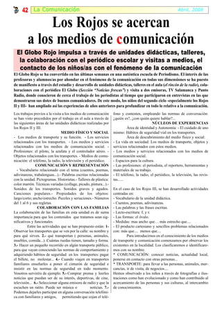 42 La Comunicación                                                                                        Abril, 2008


              Los Rojos se acercan
         a los medios de c omunicación
  El Globo Rojo impulsa a través de unidades didácticas, talleres,
   la colaboración con el periódico escolar y visitas a medios, el
   contacto de los niños/as con el fenómeno de la comunicación
El Globo Rojo se ha convertido en las últimas semanas en una auténtica escuela de Periodismo. El interés de las
profesoras y alumnos/as por ahondar en el fenómeno de la comunicación en todas sus dimensiones se ha puesto
de manifiesto a través del estudio y desarrollo de unidades didácticas, talleres en el aula (el rincón de la radio), cola-
boraciones con el periódico El Globo (Sección “Noticias frescas”) y visita a dos emisoras, TV Salamanca y Punto
Radio, donde conocieron de cerca el trabajo de los periodistas al tiempo que participaron en entrevistas en las que
demostraron sus dotes de buenos comunicadores. De este modo, los niños del segundo ciclo -especialmente los Rojos
II y III- han ampliado así las experiencias de años anteriores para profundizar en todo lo relativo a la comunicación.
Los trabajos previos a la visita a los medios de comunicación       fono y contesten, empleando las normas de conversación:
se han visto precedidos por el trabajo en el aula a través de       ¿quién es?, ¿con quién quiere hablar?...
las siguientes áreas de las unidades didácticas realizadas por                                NÚCLEOS DE EXPERIENCIAS
los Rojos II y III.                                                           Área de identidad y Autonomía: - El cuidado de uno
                                MEDIO FÍSICO Y SOCIAL               mismo: Hábitos de seguridad vial en los transportes.
- Los medios de transporte y su función. - Los servicios                      Área de descubrimiento del medio físico y social:
relacionados con los transportes. - Los medios y servicios          - La vida en sociedad: Los medios de transporte, objetos y
relacionados con los medios de comunicación social. -               servicios relacionados con estos medios.
Profesiones: el piloto, la azafata y el controlador aéreo. -        - Los medios y servicios relacionados con los medios de
Objetos relacionados con los transportes. - Medios de comu-         comunicación social.
nicación: el teléfono, la radio, la televisión y el periódico.      - Espacios para la cultura.
               COMUNICACIÓN Y REPRESENTACIÓN                        - Las profesiones: el periodista, el reportero, herramientas y
  - Vocabulario relacionado con el tema (cuentos, poemas,           materiales de su trabajo.
adivinanzas, trabalenguas...).- Palabras escritas relacionadas      - El teléfono, la radio, el periódico, la televisión, las revis-
con la unidad. Pictogramas. Historietas.- Talleres de plástica:     tas......
color marrón. Técnicas variadas (collage, picado, pintura...).-
Sonidos de los transportes. Sonidos graves y agudos.                En el caso de los Rojos III, se han desarrollado actividades
Canciones populares.- Propiedades de los objetos:                   centradas en:
largo/corto; ancho/estrecho. Puzzles y seriaciones.- Números        - Vocabulario de la unidad didáctica.
del 1 al 6 y sus regletas.                                          - Cuentos, poemas, adivinanzas.
                COLABORACIÓN CON LAS FAMILIAS                       - Las palabras y las frases escritas.
La colaboración de las familias en esta unidad es de suma           - Lecto-escritura: f, y r.
importancia para que los contenidos que tratamos sean sig-          - Las formas: el óvalo.
nificativos y funcionales.                                          - Medidas: mas ancho que… más estrecho que....
          Entre las actividades que se han propuesto están: 1-      - El producto cartesiano y sencillos problemas relacionados
Observar los transportes que se ven por la calle: su nombre y       con: más que.... menos que....
para qué sirven. 2.- qué transportan ( personas, animales,                   Para introducirnos en el conocimiento de los medios
muebles, comida...). Cuántas ruedas tienen, tamaño y forma.         de transporte y comunicación comenzamos por observar los
3.- Hacer un pequeño recorrido en algún transporte público,         existentes en la localidad. Los clasificaremos e identificare-
para que vayan conociendo las normas de comportamiento y            mos con su nombre.
adquiriendo hábitos de seguridad en los transportes: pagar          * COMUNICACIÓN: conocer noticias, actualidad local,
el billete, no molestar... 4.- Cuando viajen en transportes         ponerse en contacto con otras personas...
familiares enseñarles a poner el cinturón de seguridad e            * TRANSPORTE: para llevar a las personas, animales, mer-
insistir en las normas de seguridad en todo momento.                cancías, ir de visita, de negocios....
Vosotros serviréis de ejemplo. 5.- Comprar prensa y leerles         Hemos observado a los niños a través de fotografías e ilus-
noticias que puedan ser de su interés, deportivas, de cine,         traciones como han evolucionado y como han contribuido al
televisión... 6.- Seleccionar alguna emisora de radio y que la      acercamiento de las personas y sus culturas, al intercambio
escuchen un ratito. Puede ser música o              noticias. 7.-   de conocimientos.
Podemos dejarles participar en alguna conversación telefóni-
ca con familiares y amigos, permitiendo que cojan el telé-
 