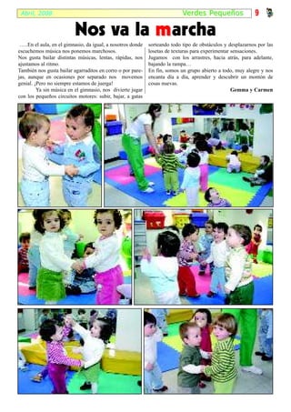 Abril, 2008                                                                Ver des Pequeños                9

                          Nos va la m archa
 …..En el aula, en el gimnasio, da igual, a nosotros donde   sorteando todo tipo de obstáculos y desplazarnos por las
escuchemos música nos ponemos marchosos.                     losetas de texturas para experimentar sensaciones.
Nos gusta bailar distintas músicas, lentas, rápidas, nos     Jugamos con los arrastres, hacia atrás, para adelante,
ajustamos al ritmo.                                          bajando la rampa…
También nos gusta bailar agarraditos en corro o por pare-    En fin, somos un grupo abierto a todo, muy alegre y nos
jas, aunque en ocasiones por separado nos movemos            encanta día a día, aprender y descubrir un montón de
genial. ¡Pero no siempre estamos de juerga!                  cosas nuevas.
         Ya sin música en el gimnasio, nos divierte jugar                                          Gemma y Carmen
con los pequeños circuitos motores: subir, bajar, a gatas
 