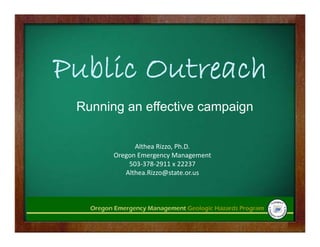 Public Outreach
 Running an effective campaign

             Althea Rizzo, Ph.D.
       Oregon Emergency Management
           503‐378‐2911 x 22237
          Althea.Rizzo@state.or.us
            lh
 
