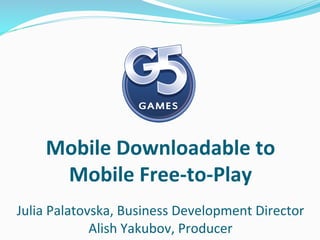  
                   	
  
                   	
  
                   	
  
                   	
  
      Mobile	
  Downloadable	
  to	
  
       Mobile	
  Free-­‐to-­‐Play	
  
                              	
  
Julia	
  Palatovska,	
  Business	
  Development	
  Director	
  
                Alish	
  Yakubov,	
  Producer	
  
 