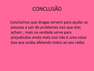 CONCLUSÃO

Concluímos que drogas servem para ajudar as
pessoas a sair de problemas isso que elas
acham , mais na verdade serve para
prejudicalas ainda mais.Isso não é uma coisa
boa que acaba afetando todos ao seu redor.
 