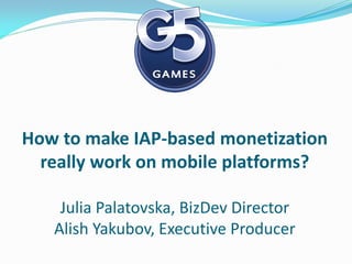 How to make IAP-based monetization
  really work on mobile platforms?

    Julia Palatovska, BizDev Director
   Alish Yakubov, Executive Producer
 