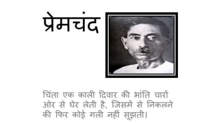 प्रेमचंद 
चचतंा एक काली ददवार की भांतत चारों 
ओर से घेर लेती है, जिसमें से तिकलिे 
की फिर कोई गली िहीं सूझती। 
 