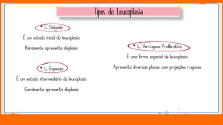 Jens Martensson
• L. Delgada:
É um estado inicial da leucoplasia
Raramente apresenta displasia
• L. Espessa
É um estado intermediário da leucoplasia
Geralmente apresenta displasia
• L. Verrugosa Proliferativa
É uma forma especial de leucoplasia
Apresenta diversas placas com projeções rugosas
 