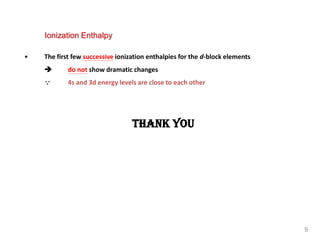 • The first few successive ionization enthalpies for the d-block elements
 do not show dramatic changes
 4s and 3d energy levels are close to each other
Ionization Enthalpy
Thank You
9
 