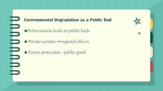 Environmental Degradation as a Public Bad
•Deforestation leads to public bads
• Private actions regional effects
→
• Forest protection = public good
 