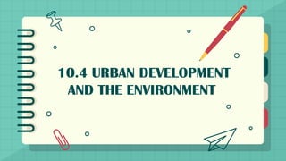 10.4 URBAN DEVELOPMENT
AND THE ENVIRONMENT
 