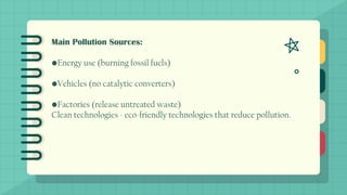 Main Pollution Sources:
•Energy use (burning fossil fuels)
•Vehicles (no catalytic converters)
•Factories (release untreated waste)
Clean technologies - eco-friendly technologies that reduce pollution.
 