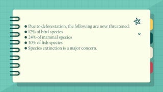• Due to deforestation, the following are now threatened:
• 12% of bird species
• 24% of mammal species
• 30% of fish species
• Species extinction is a major concern.
 