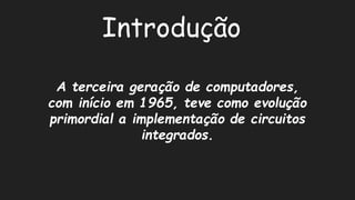 IntroduçãoA terceira geração de computadores, com início em 1965, teve como evolução primordial a implementação de circuitos integrados.  