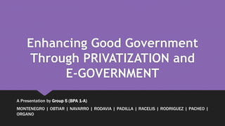Enhancing Good Government
Through PRIVATIZATION and
E-GOVERNMENT
A Presentation by Group 5 (BPA 1-A)
MONTENEGRO | OBTIAR | NAVARRO | RODAVIA | PADILLA | RACELIS | RODRIGUEZ | PACHEO |
ORGANO
 