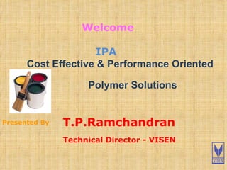 T.P.Ramchandran   Technical Director - VISEN Presented By Welcome IPA   Cost Effective & Performance Oriented   Polymer Solutions 