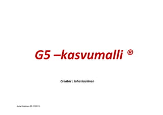 G5 kasvumalli ®
Creator : Juha koskinen

Juha Koskinen 20.11.2013

 