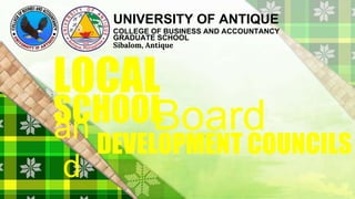 LOCAL
Board
SCHOOL
UNIVERSITY OF ANTIQUE
COLLEGE OF BUSINESS AND ACCOUNTANCY
GRADUATE SCHOOL
Sibalom, Antique
DEVELOPMENT COUNCILS
an
d
 