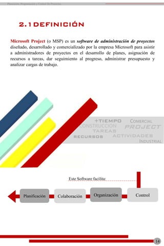 Microsoft Project (o MSP) es un software de administración de proyectos
diseñado, desarrollado y comercializado por la empresa Microsoft para asistir
a administradores de proyectos en el desarrollo de planes, asignación de
recursos a tareas, dar seguimiento al progreso, administrar presupuesto y
analizar cargas de trabajo.
Planificación Colaboración Organización Control
Este Software facilita:
2.1DEFINICIÓN
ACTIVIDADES
PROJECT
+TIEMPO
TAREAS
RECURSOS
CONSTRUCCION
INDUSTRIAL
COMERCIAL
14
Planeación, Programación y Control De Proyectos
 