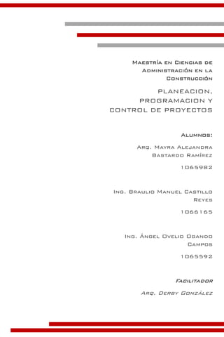 Maestría en Ciencias de
Administración en la
Construcción
PLANEACION,
PROGRAMACION Y
CONTROL DE PROYECTOS
Alumnos:
Arq. Mayra Alejandra
Bastardo Ramírez
1065982
Ing. Braulio Manuel Castillo
Reyes
1066165
Ing. Ángel Ovelio Ogando
Campos
1065592
Facilitador
Arq. Derby González
 