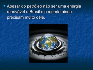    Apesar do petróleo não ser uma energia
    renovável o Brasil e o mundo ainda
    precisam muito dele.
 