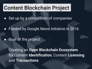 Content Blockchain Project
● Set up by a consortium of companies
● Funded by Google News Initiative in 2016
● Goal of the ...