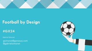 Football by Design 
#GX24 
#GX24 
Gabriel Simonet 
gsimonet@genexus.com 
@gabrielsimonet 
 