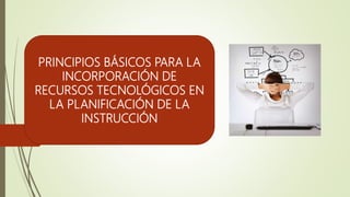 PRINCIPIOS BÁSICOS PARA LA
INCORPORACIÓN DE
RECURSOS TECNOLÓGICOS EN
LA PLANIFICACIÓN DE LA
INSTRUCCIÓN
 